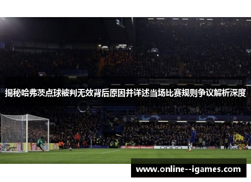 揭秘哈弗茨点球被判无效背后原因并详述当场比赛规则争议解析深度