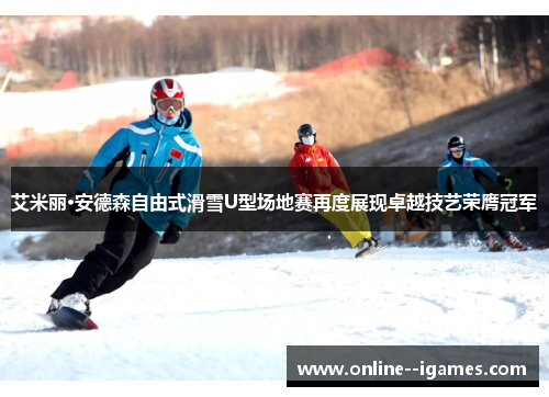 艾米丽·安德森自由式滑雪U型场地赛再度展现卓越技艺荣膺冠军