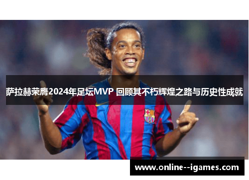 萨拉赫荣膺2024年足坛MVP 回顾其不朽辉煌之路与历史性成就