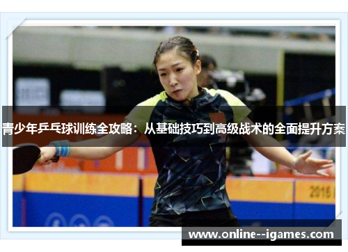 青少年乒乓球训练全攻略：从基础技巧到高级战术的全面提升方案