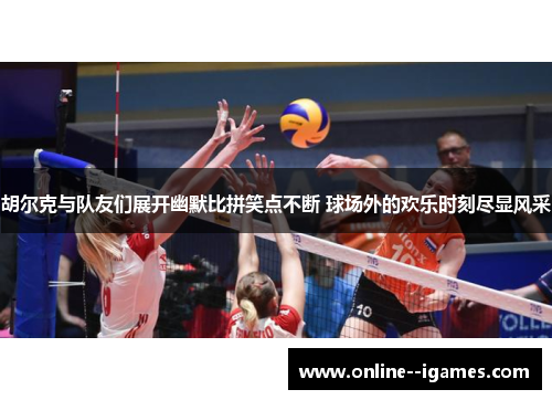 胡尔克与队友们展开幽默比拼笑点不断 球场外的欢乐时刻尽显风采