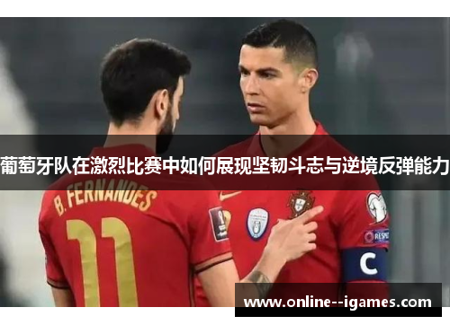 葡萄牙队在激烈比赛中如何展现坚韧斗志与逆境反弹能力