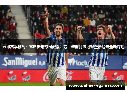 西甲赛季挑战：各队新老球员激战四方，谁能打破冠军垄断迎来全新辉煌