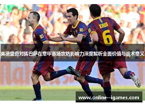 莫德里奇对阵巴萨在意甲赛场攻防影响力深度解析全面价值与战术意义