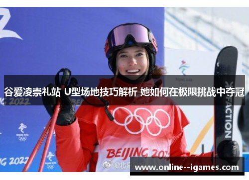 谷爱凌崇礼站 U型场地技巧解析 她如何在极限挑战中夺冠