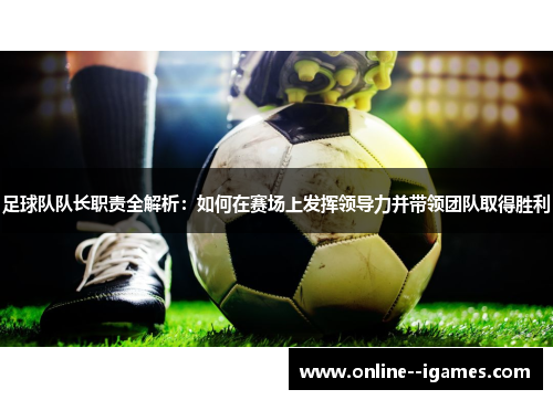 足球队队长职责全解析：如何在赛场上发挥领导力并带领团队取得胜利