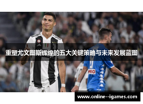 重塑尤文图斯辉煌的五大关键策略与未来发展蓝图