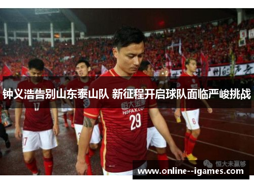 钟义浩告别山东泰山队 新征程开启球队面临严峻挑战