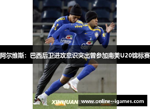 阿尔维斯：巴西后卫进攻意识突出曾参加南美U20锦标赛