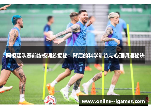 阿根廷队赛前终极训练揭秘：背后的科学训练与心理调适秘诀