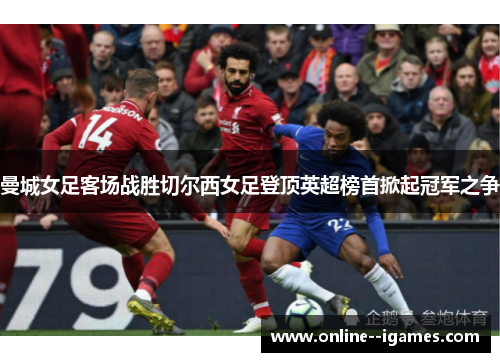 曼城女足客场战胜切尔西女足登顶英超榜首掀起冠军之争 曼城女足客场战胜切尔西女足登顶英超榜首掀起冠军之争