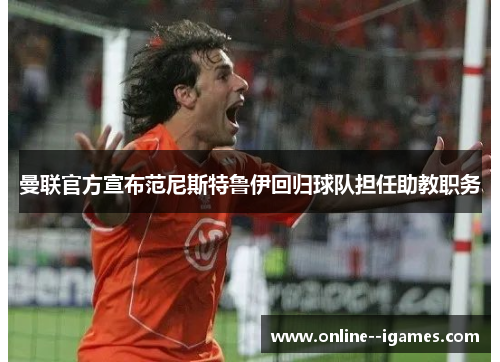 曼联官方宣布范尼斯特鲁伊回归球队担任助教职务