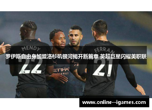 罗伊斯自由身加盟洛杉矶银河揭开新篇章 英超巨星闪耀美职联