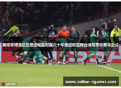莫塔率博洛尼亚奇迹崛起时隔六十年重返欧冠舞台书写意甲黑马史诗 莫塔率博洛尼亚奇迹崛起时隔六十年重返欧冠舞台书写意甲黑马史诗