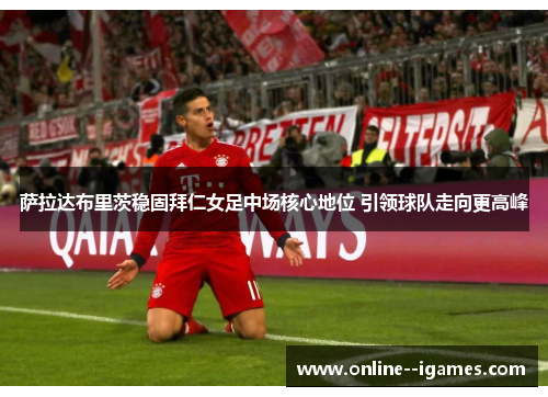 萨拉达布里茨稳固拜仁女足中场核心地位 引领球队走向更高峰 萨拉达布里茨稳固拜仁女足中场核心地位 引领球队走向更高峰