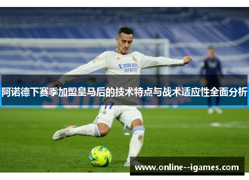 阿诺德下赛季加盟皇马后的技术特点与战术适应性全面分析 阿诺德下赛季加盟皇马后的技术特点与战术适应性全面分析