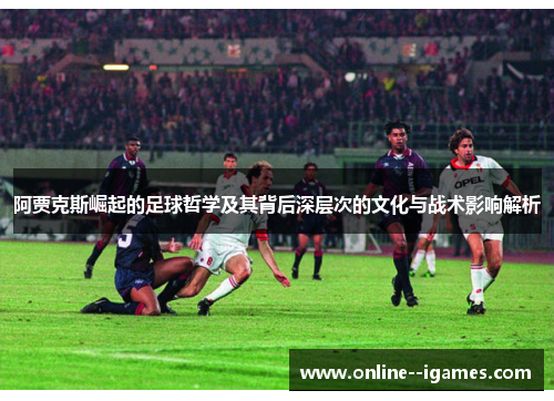 阿贾克斯崛起的足球哲学及其背后深层次的文化与战术影响解析