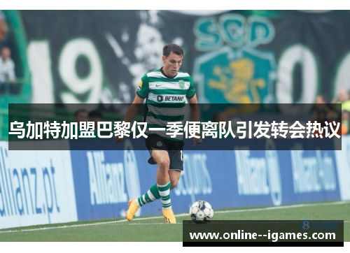 乌加特加盟巴黎仅一季便离队引发转会热议